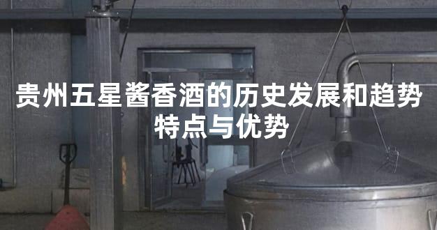 贵州五星酱香酒的历史发展和趋势 特点与优势